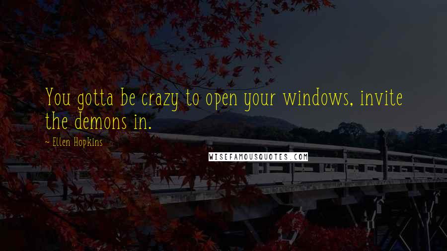 Ellen Hopkins Quotes: You gotta be crazy to open your windows, invite the demons in.