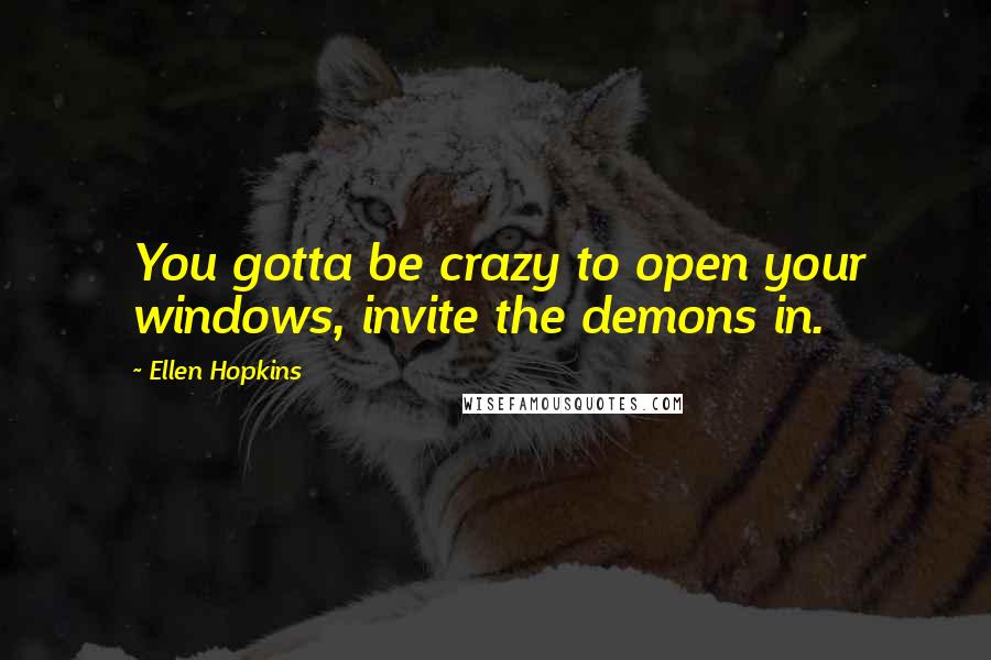 Ellen Hopkins Quotes: You gotta be crazy to open your windows, invite the demons in.