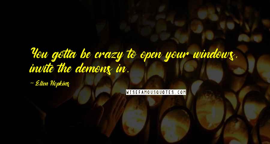 Ellen Hopkins Quotes: You gotta be crazy to open your windows, invite the demons in.