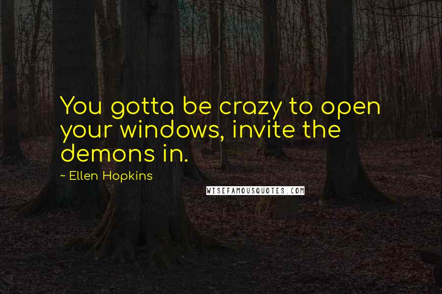 Ellen Hopkins Quotes: You gotta be crazy to open your windows, invite the demons in.