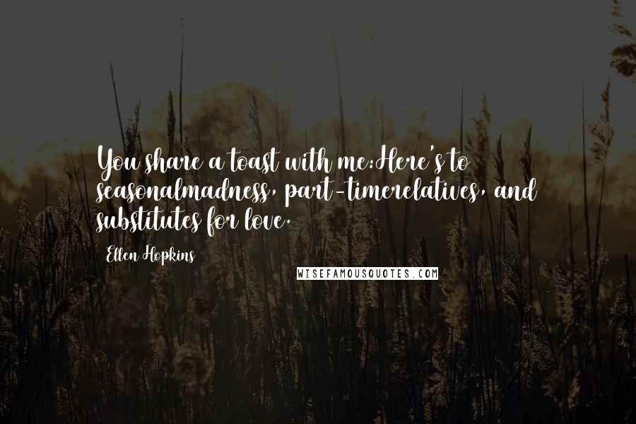 Ellen Hopkins Quotes: You share a toast with me:Here's to seasonalmadness, part-timerelatives, and substitutes for love.