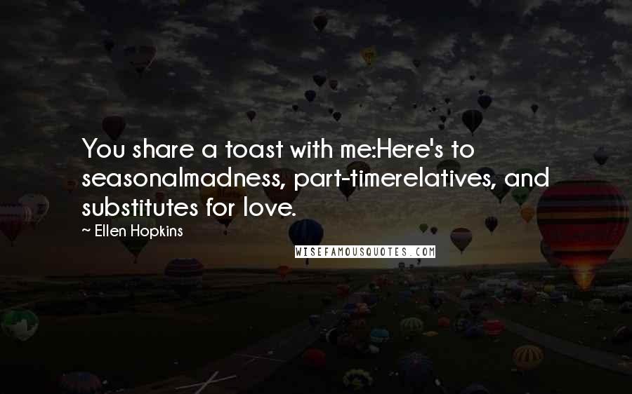 Ellen Hopkins Quotes: You share a toast with me:Here's to seasonalmadness, part-timerelatives, and substitutes for love.