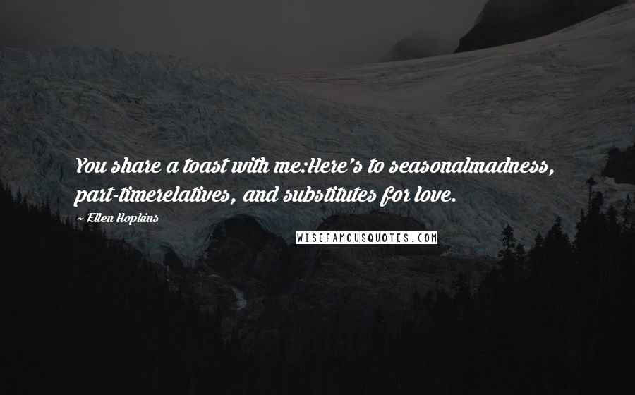 Ellen Hopkins Quotes: You share a toast with me:Here's to seasonalmadness, part-timerelatives, and substitutes for love.