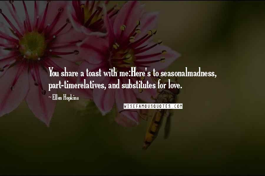 Ellen Hopkins Quotes: You share a toast with me:Here's to seasonalmadness, part-timerelatives, and substitutes for love.