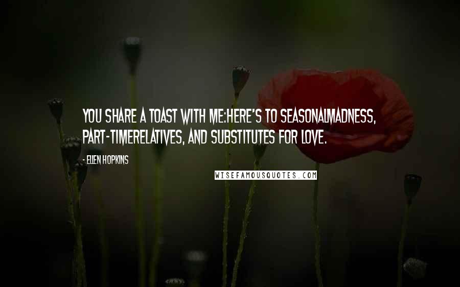 Ellen Hopkins Quotes: You share a toast with me:Here's to seasonalmadness, part-timerelatives, and substitutes for love.