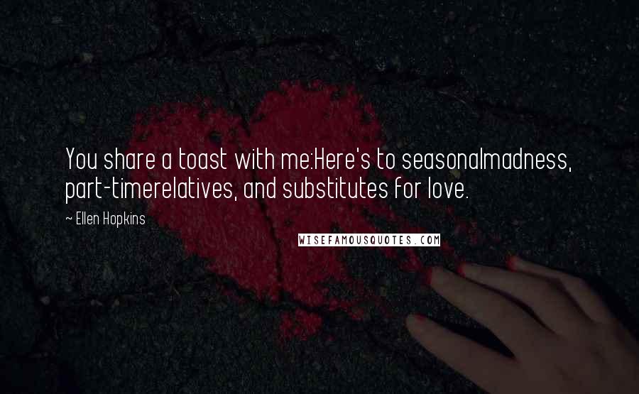 Ellen Hopkins Quotes: You share a toast with me:Here's to seasonalmadness, part-timerelatives, and substitutes for love.