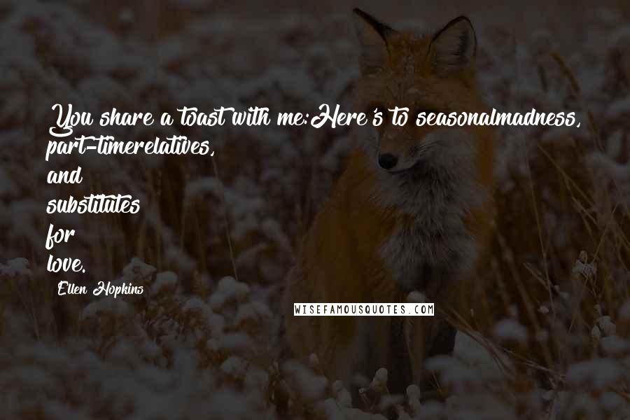 Ellen Hopkins Quotes: You share a toast with me:Here's to seasonalmadness, part-timerelatives, and substitutes for love.