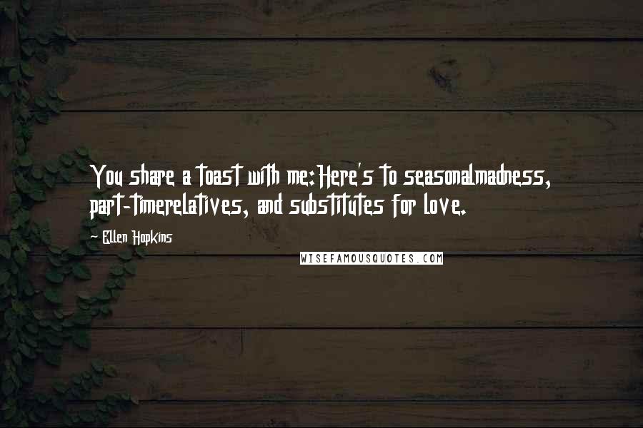 Ellen Hopkins Quotes: You share a toast with me:Here's to seasonalmadness, part-timerelatives, and substitutes for love.