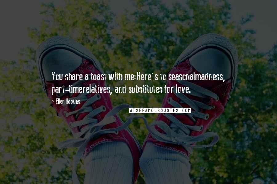 Ellen Hopkins Quotes: You share a toast with me:Here's to seasonalmadness, part-timerelatives, and substitutes for love.