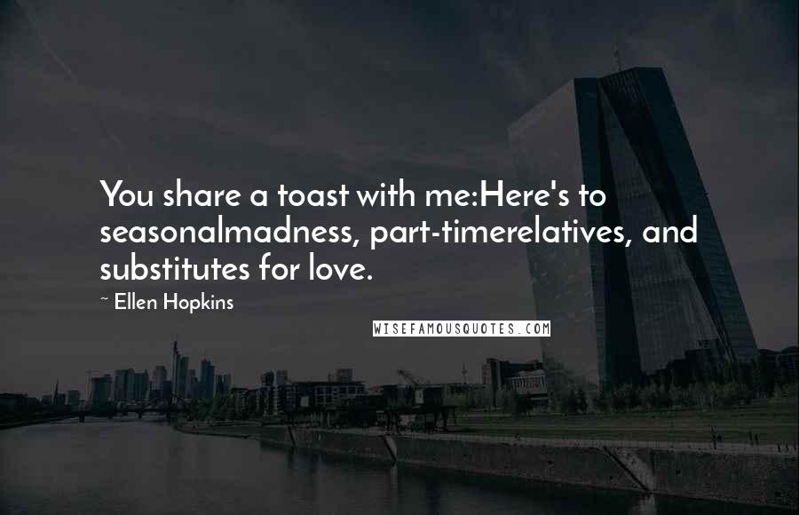 Ellen Hopkins Quotes: You share a toast with me:Here's to seasonalmadness, part-timerelatives, and substitutes for love.