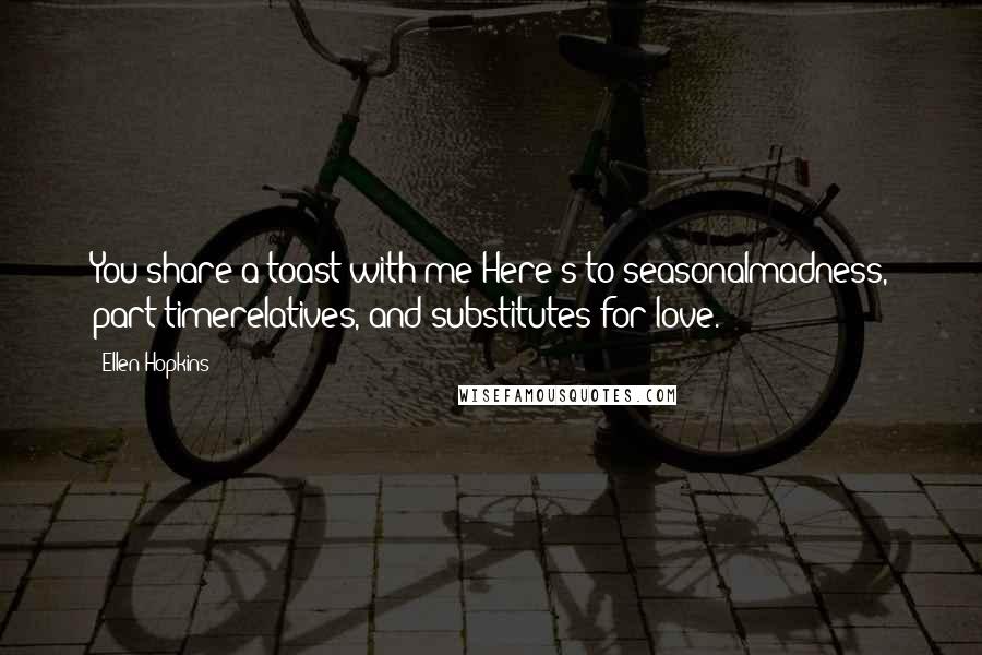 Ellen Hopkins Quotes: You share a toast with me:Here's to seasonalmadness, part-timerelatives, and substitutes for love.