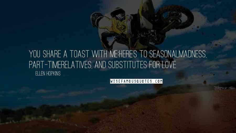 Ellen Hopkins Quotes: You share a toast with me:Here's to seasonalmadness, part-timerelatives, and substitutes for love.