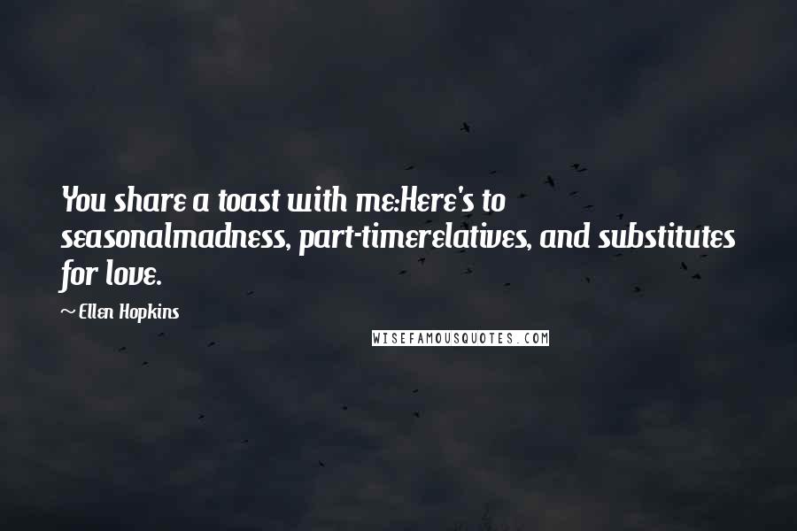 Ellen Hopkins Quotes: You share a toast with me:Here's to seasonalmadness, part-timerelatives, and substitutes for love.