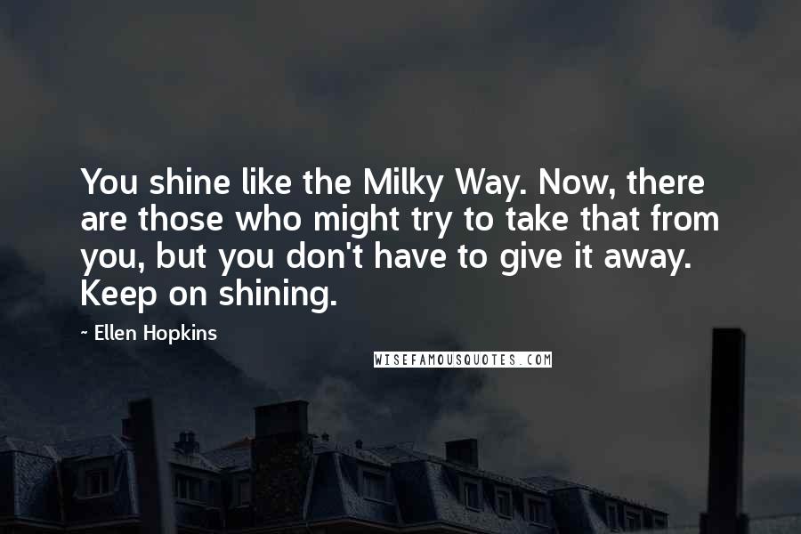 Ellen Hopkins Quotes: You shine like the Milky Way. Now, there are those who might try to take that from you, but you don't have to give it away. Keep on shining.