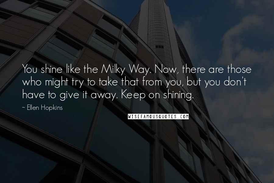 Ellen Hopkins Quotes: You shine like the Milky Way. Now, there are those who might try to take that from you, but you don't have to give it away. Keep on shining.