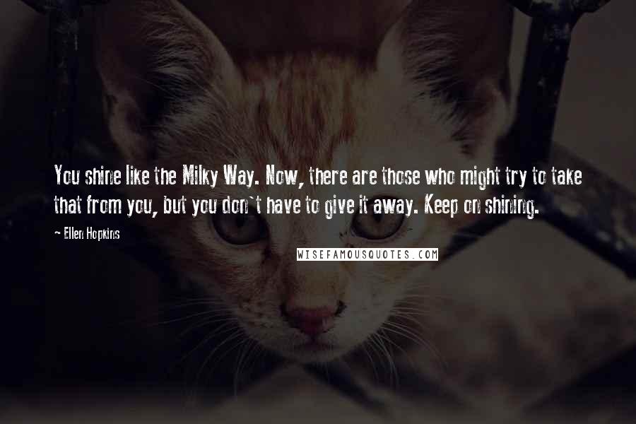 Ellen Hopkins Quotes: You shine like the Milky Way. Now, there are those who might try to take that from you, but you don't have to give it away. Keep on shining.