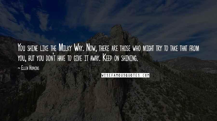 Ellen Hopkins Quotes: You shine like the Milky Way. Now, there are those who might try to take that from you, but you don't have to give it away. Keep on shining.