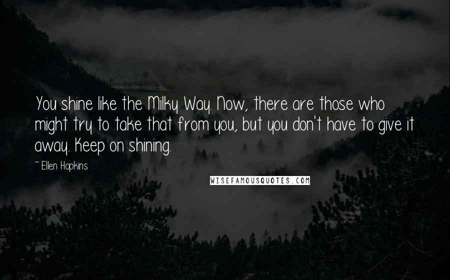 Ellen Hopkins Quotes: You shine like the Milky Way. Now, there are those who might try to take that from you, but you don't have to give it away. Keep on shining.