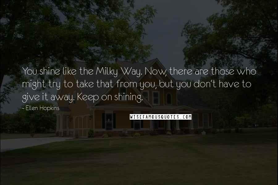 Ellen Hopkins Quotes: You shine like the Milky Way. Now, there are those who might try to take that from you, but you don't have to give it away. Keep on shining.