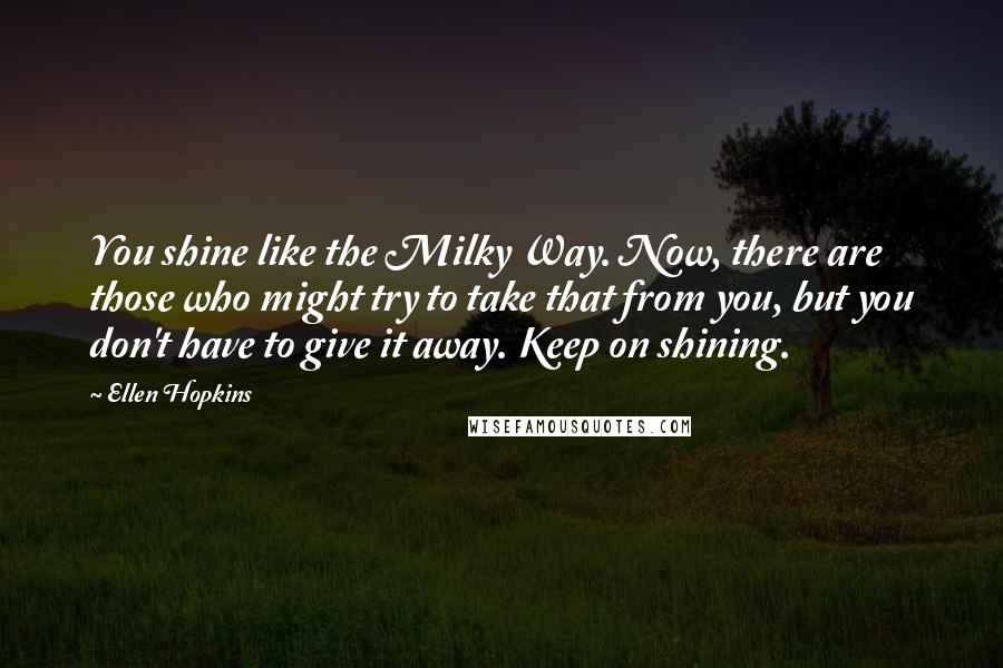 Ellen Hopkins Quotes: You shine like the Milky Way. Now, there are those who might try to take that from you, but you don't have to give it away. Keep on shining.