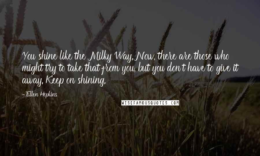 Ellen Hopkins Quotes: You shine like the Milky Way. Now, there are those who might try to take that from you, but you don't have to give it away. Keep on shining.