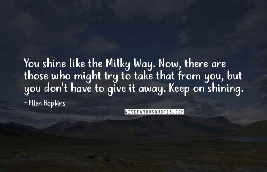 Ellen Hopkins Quotes: You shine like the Milky Way. Now, there are those who might try to take that from you, but you don't have to give it away. Keep on shining.