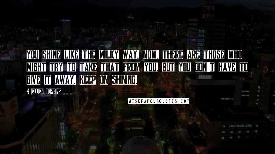 Ellen Hopkins Quotes: You shine like the Milky Way. Now, there are those who might try to take that from you, but you don't have to give it away. Keep on shining.