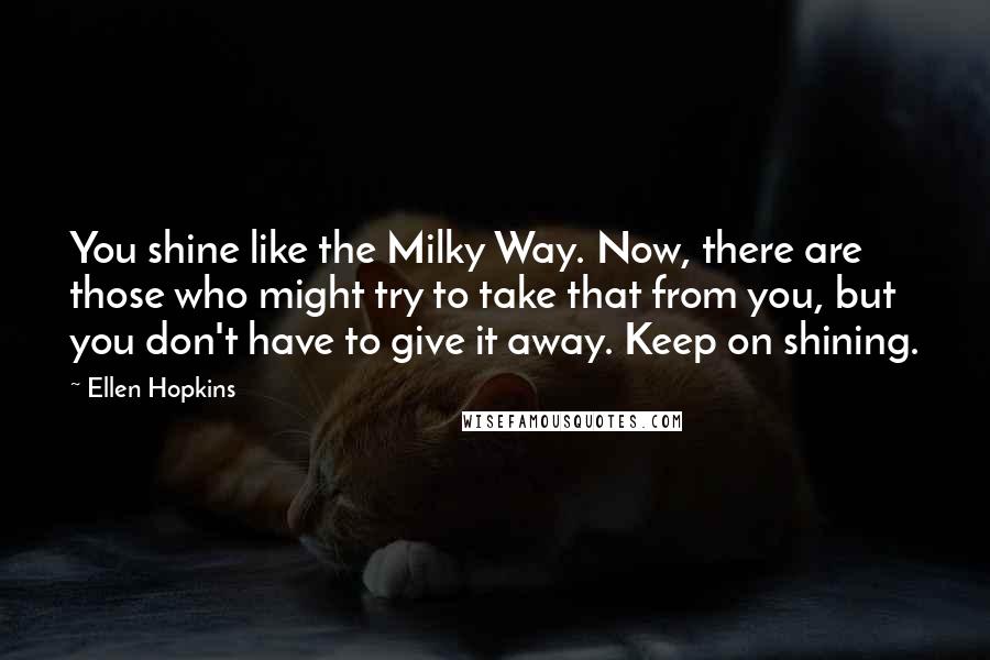 Ellen Hopkins Quotes: You shine like the Milky Way. Now, there are those who might try to take that from you, but you don't have to give it away. Keep on shining.