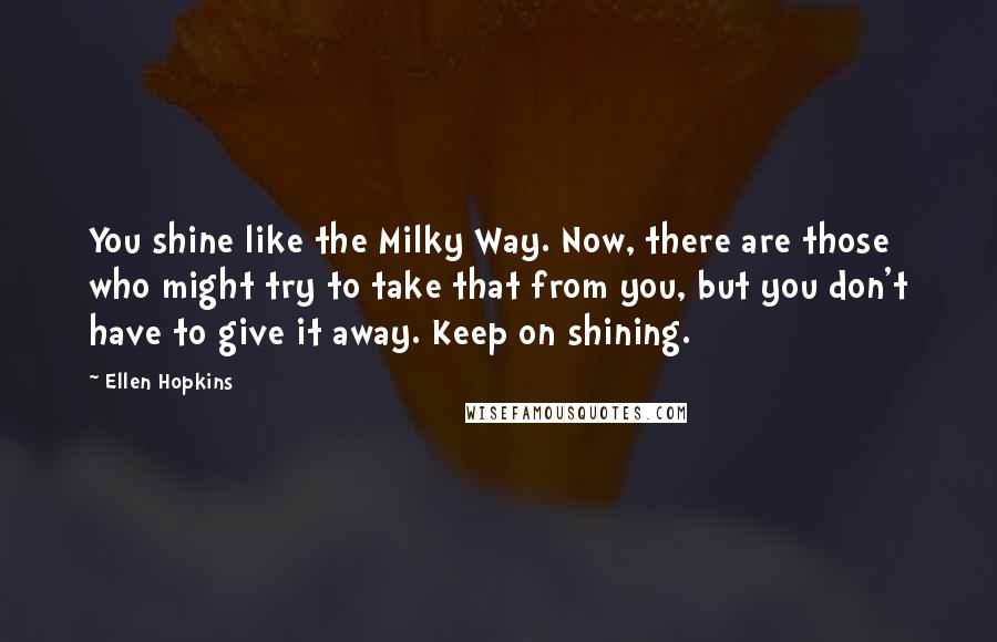 Ellen Hopkins Quotes: You shine like the Milky Way. Now, there are those who might try to take that from you, but you don't have to give it away. Keep on shining.