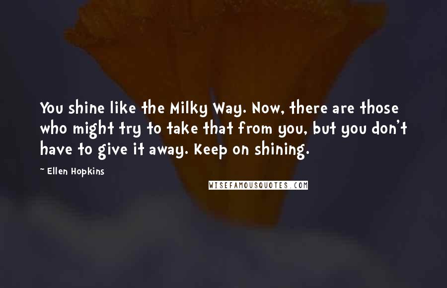 Ellen Hopkins Quotes: You shine like the Milky Way. Now, there are those who might try to take that from you, but you don't have to give it away. Keep on shining.