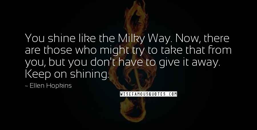 Ellen Hopkins Quotes: You shine like the Milky Way. Now, there are those who might try to take that from you, but you don't have to give it away. Keep on shining.