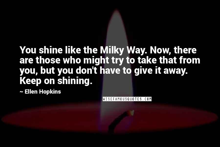 Ellen Hopkins Quotes: You shine like the Milky Way. Now, there are those who might try to take that from you, but you don't have to give it away. Keep on shining.