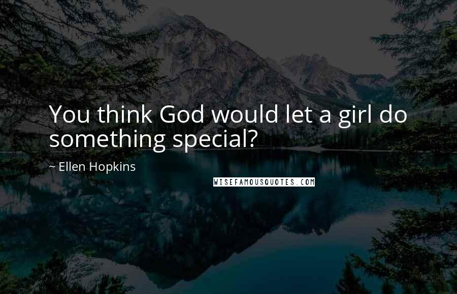 Ellen Hopkins Quotes: You think God would let a girl do something special?