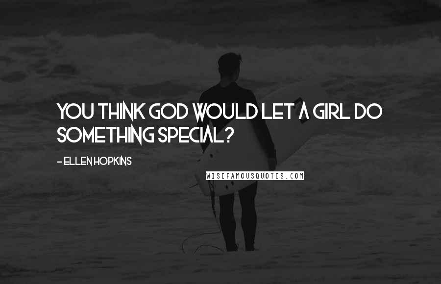 Ellen Hopkins Quotes: You think God would let a girl do something special?