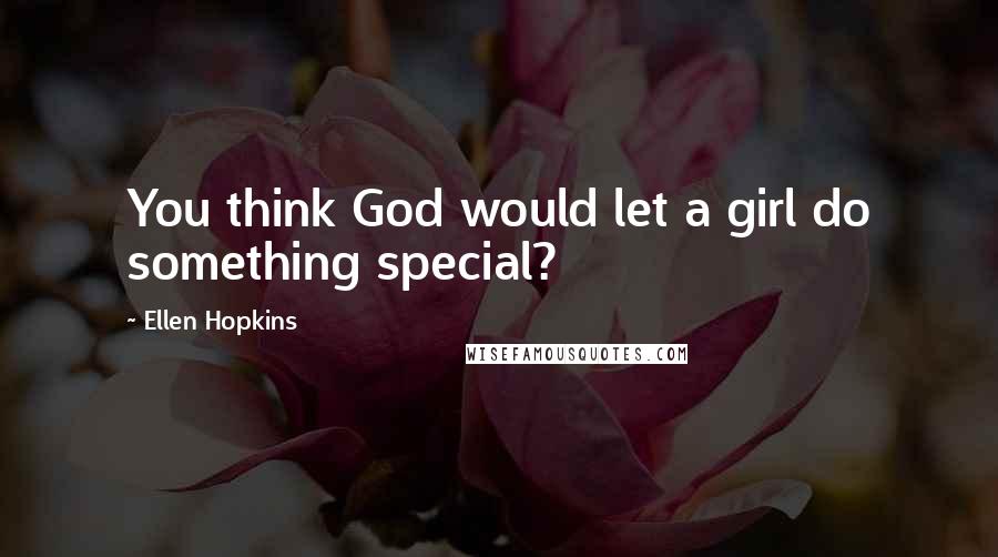 Ellen Hopkins Quotes: You think God would let a girl do something special?