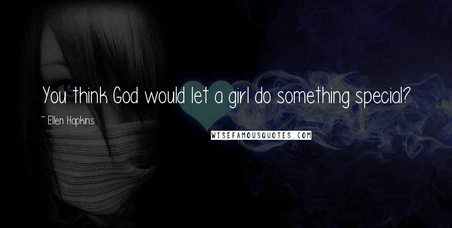 Ellen Hopkins Quotes: You think God would let a girl do something special?