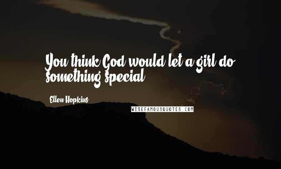 Ellen Hopkins Quotes: You think God would let a girl do something special?