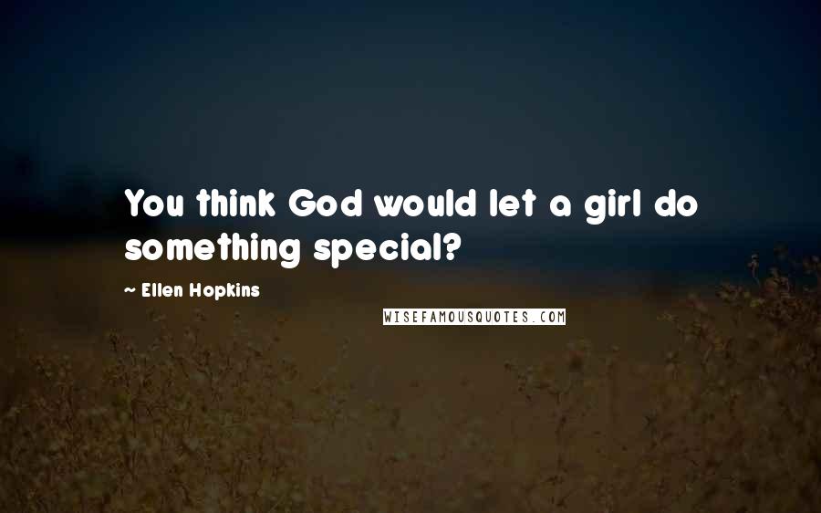 Ellen Hopkins Quotes: You think God would let a girl do something special?