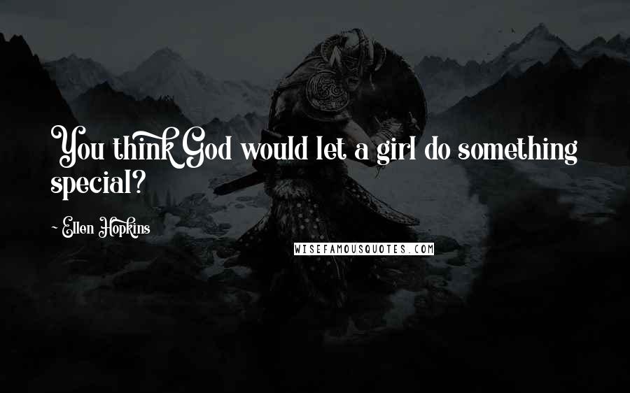 Ellen Hopkins Quotes: You think God would let a girl do something special?