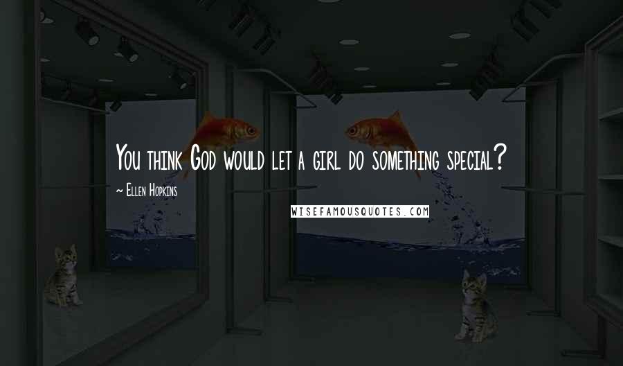 Ellen Hopkins Quotes: You think God would let a girl do something special?