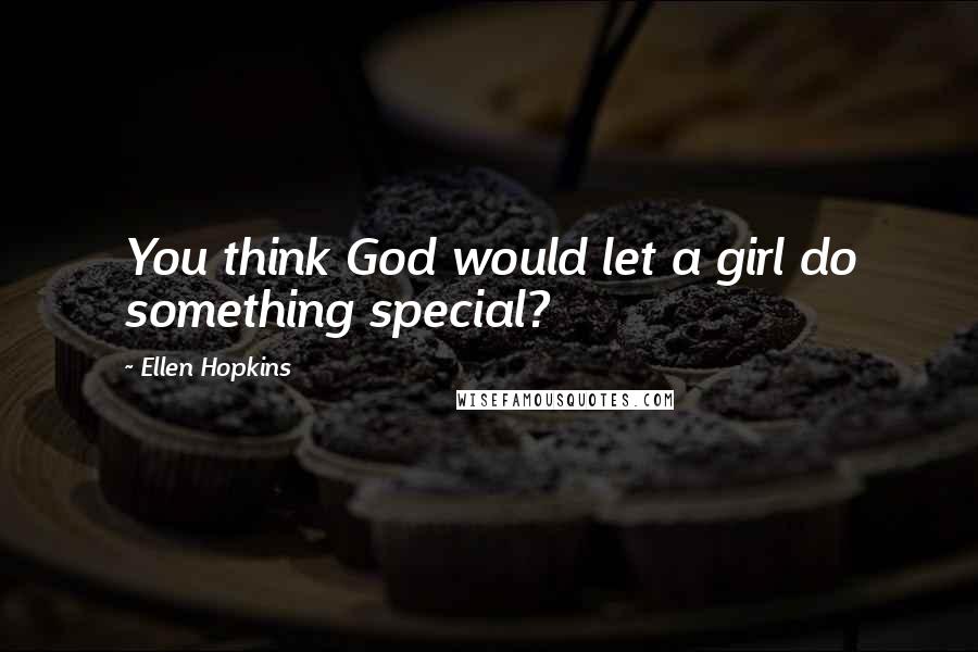 Ellen Hopkins Quotes: You think God would let a girl do something special?