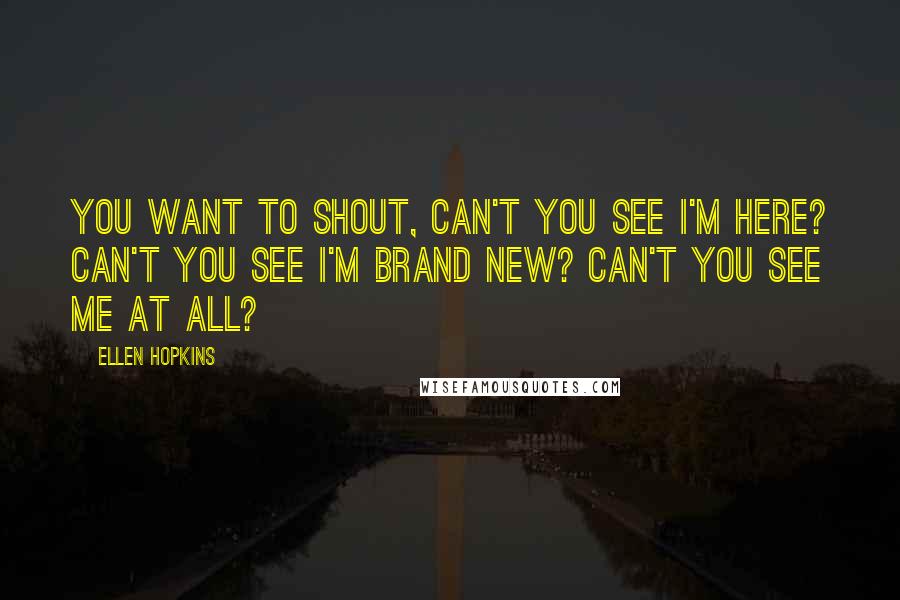 Ellen Hopkins Quotes: You want to shout, can't you see I'm here? Can't you see I'm brand new? Can't you see me at all?