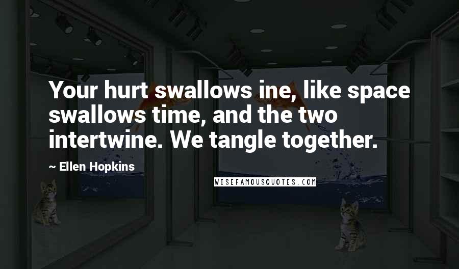 Ellen Hopkins Quotes: Your hurt swallows ine, like space swallows time, and the two intertwine. We tangle together.