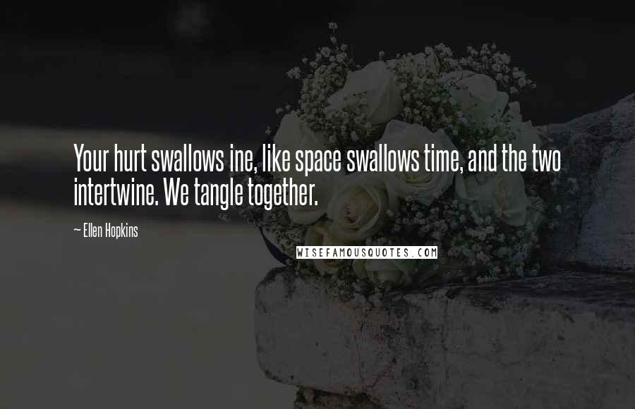 Ellen Hopkins Quotes: Your hurt swallows ine, like space swallows time, and the two intertwine. We tangle together.