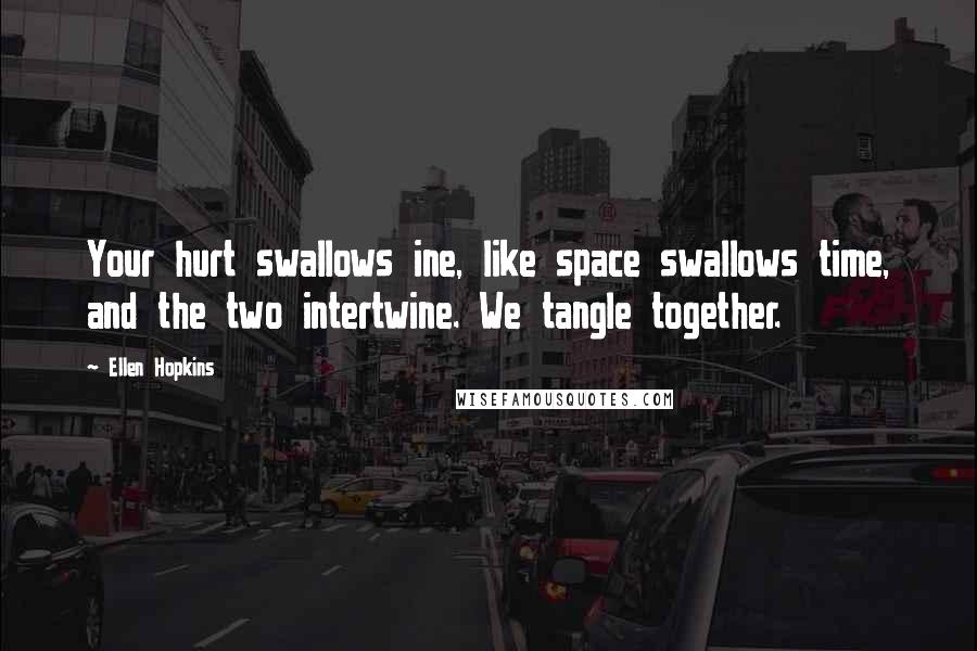 Ellen Hopkins Quotes: Your hurt swallows ine, like space swallows time, and the two intertwine. We tangle together.