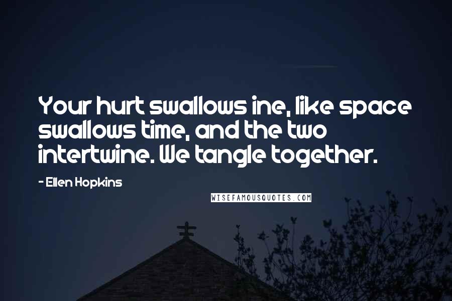 Ellen Hopkins Quotes: Your hurt swallows ine, like space swallows time, and the two intertwine. We tangle together.