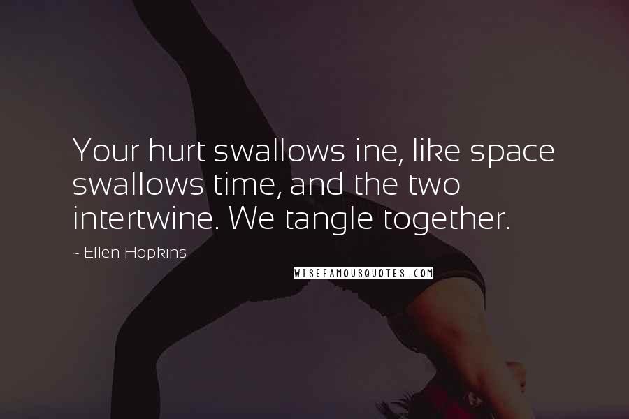 Ellen Hopkins Quotes: Your hurt swallows ine, like space swallows time, and the two intertwine. We tangle together.