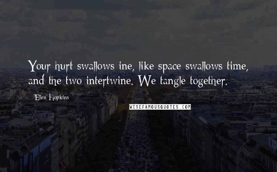 Ellen Hopkins Quotes: Your hurt swallows ine, like space swallows time, and the two intertwine. We tangle together.