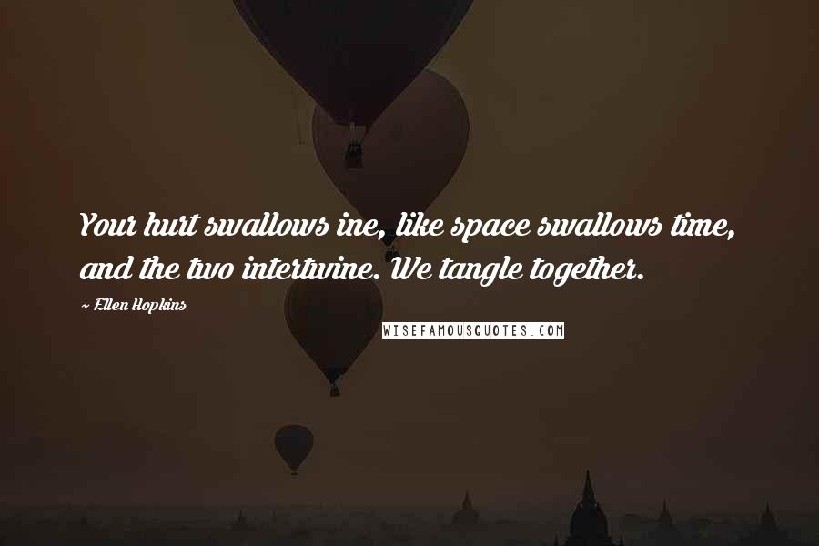 Ellen Hopkins Quotes: Your hurt swallows ine, like space swallows time, and the two intertwine. We tangle together.