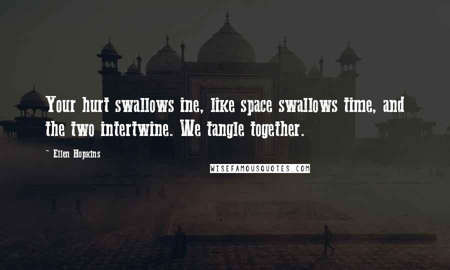 Ellen Hopkins Quotes: Your hurt swallows ine, like space swallows time, and the two intertwine. We tangle together.